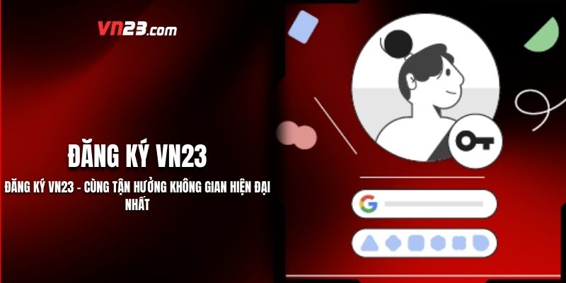 Đăng Ký Vn23 - Cùng Tận Hưởng Không Gian Hiện Đại Nhất