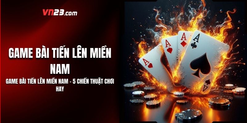 Game Bài Tiến Lên Miền Nam – 5 Chiến Thuật Chơi Hay