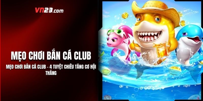 Mẹo Chơi Bắn Cá Club - 4 Tuyệt Chiêu Tăng Cơ Hội Thắng